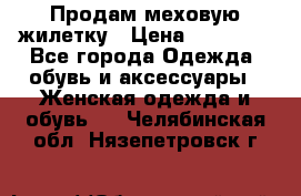 Продам меховую жилетку › Цена ­ 10 000 - Все города Одежда, обувь и аксессуары » Женская одежда и обувь   . Челябинская обл.,Нязепетровск г.